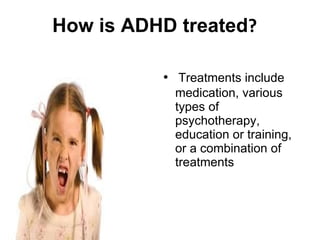 How is ADHD treated ? Treatments include medication, various types of psychotherapy, education or training, or a combination of treatments 