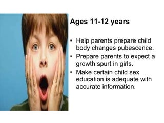 Ages 11-12 years Help parents prepare child body changes pubescence. Prepare parents to expect a growth spurt in girls. Make certain child sex education is adequate with accurate information. 