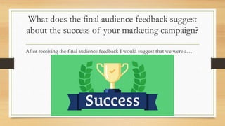 What does the final audience feedback suggest
about the success of your marketing campaign?
After receiving the final audience feedback I would suggest that we were a…
 