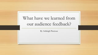 What have we learned from
our audience feedback?
By Ashleigh Precious
 