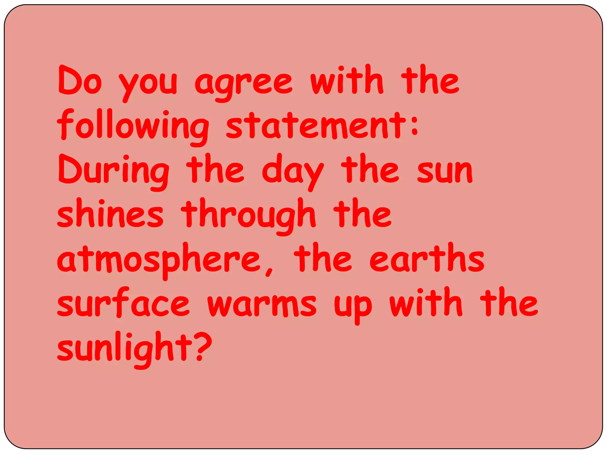 Do you agree with the
following statement:
During the day the sun
shines through the
atmosphere, the earths
surface warms up with the
sunlight?