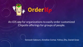 An iOS app for organizations to easily order customized
Chipotle offerings for groups of people.
Soroosh Sabouni, Annelise Comai, Yizhou Zhu, Daniel Graw
OrderUp
 