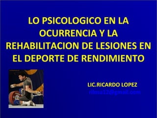 LO PSICOLOGICO EN LA
OCURRENCIA Y LA
REHABILITACION DE LESIONES EN
EL DEPORTE DE RENDIMIENTO
LIC.RICARDO LOPEZ
rilosa12@gmail.com
 