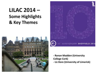 LILAC 2014 –
Some Highlights
& Key Themes
- Ronan Madden (University
College Cork)
- Liz Dore (University of Limerick)
 
