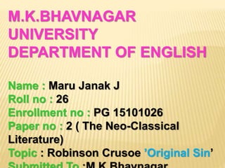 M.K.BHAVNAGAR
UNIVERSITY
DEPARTMENT OF ENGLISH
Name : Maru Janak J
Roll no : 26
Enrollment no : PG 15101026
Paper no : 2 ( The Neo-Classical
Literature)
Topic : Robinson Crusoe ’Original Sin’
 