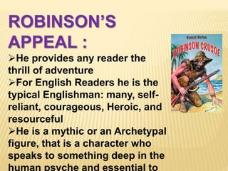 ROBINSON’S
APPEAL :
He provides any reader the
thrill of adventure
For English Readers he is the
typical Englishman: many, self-
reliant, courageous, Heroic, and
resourceful
He is a mythic or an Archetypal
figure, that is a character who
speaks to something deep in the
human psyche and essential to
 