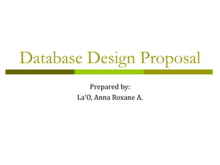 Database Design Proposal
           Prepared by:
       La’O, Anna Roxane A.
 