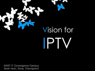 V ision for I PTV KAIST IT Convergence Campus  Seok-hyun, Song  [Hyungoon] 