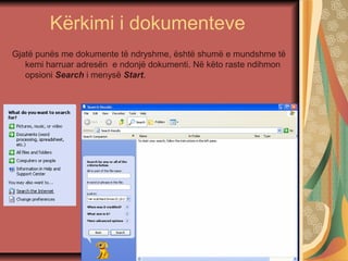 Kërkimi i dokumenteve
Gjatë punës me dokumente të ndryshme, është shumë e mundshme të
kemi harruar adresën e ndonjë dokumenti. Në këto raste ndihmon
opsioni Search i menysë Start.
 