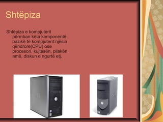 Shtëpiza
Shtëpiza e kompjuterit
përmban këta komponentë
bazikë të kompjuterit:njësia
qëndrore(CPU) ose
procesori, kujtesën, pllakën
amë, diskun e ngurtë etj.
 
