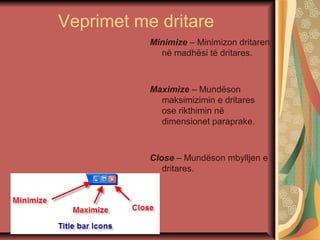 Veprimet me dritare
Minimize – Minimizon dritaren
në madhësi të dritares.
Maximize – Mundëson
maksimizimin e dritares
ose rikthimin në
dimensionet paraprake.
Close – Mundëson mbylljen e
dritares.
 