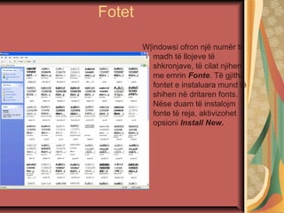 Fotet
W|indowsi ofron një numër të
madh të llojeve të
shkronjave, të cilat njihen
me emrin Fonte. Të gjitha
fontet e instaluara mund të
shihen në dritaren fonts.
Nëse duam të instalojm
fonte të reja, aktivizohet
opsioni Install New.
 