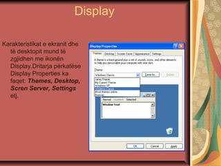 Display
Karakteristikat e ekranit dhe
të desktopit mund të
zgjidhen me ikonën
Display.Dritarja përkatëse
Display Properties ka
faqet: Themes, Desktop,
Scren Server, Settings
etj.
 