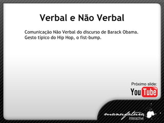 Verbal e Não Verbal Comunicação Não Verbal do discurso de Barack Obama. Gesto típico do Hip Hop, o fist-bump. Próximo slide: 