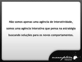 Não somos apenas uma agência de interatividade, somos uma agência interativa que pensa na estratégia buscando soluções para os novos comportamentos. 