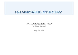 CASE STUDY „MOBILE APPLICATIONS“


       „iPhone, Android, and all the others“
                by Roland Sigmond

                     May 20th, 2010




          Roland Sigmond - www.rolandsigmond.com
           CreativeCommons. Use it, share it, edit it.
 