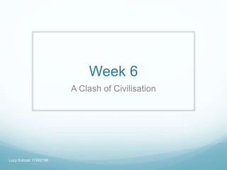 Week 6
A Clash of Civilisation
Lucy Kulcsar 17262196
 