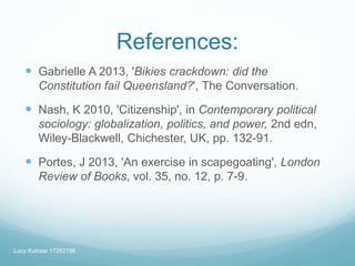 References:
 Gabrielle A 2013, 'Bikies crackdown: did the
Constitution fail Queensland?', The Conversation.
 Nash, K 201...