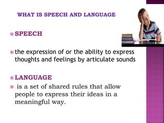  SPEECH
 the expression of or the ability to express
thoughts and feelings by articulate sounds
 LANGUAGE
 is a set of shared rules that allow
people to express their ideas in a
meaningful way.
 