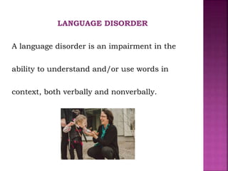 LANGUAGE DISORDER
A language disorder is an impairment in the
ability to understand and/or use words in
context, both verbally and nonverbally.
 