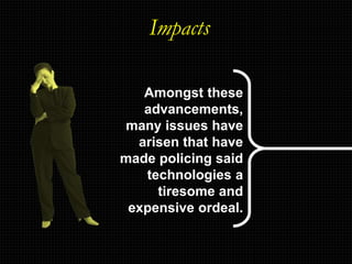 Impacts
Amongst these
advancements,
many issues have
arisen that have
made policing said
technologies a
tiresome and
expensive ordeal.
 