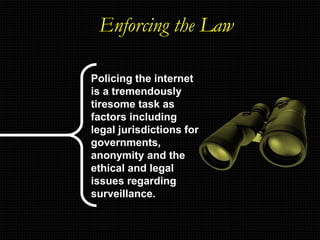 Enforcing the Law
Policing the internet
is a tremendously
tiresome task as
factors including
legal jurisdictions for
governments,
anonymity and the
ethical and legal
issues regarding
surveillance.
 