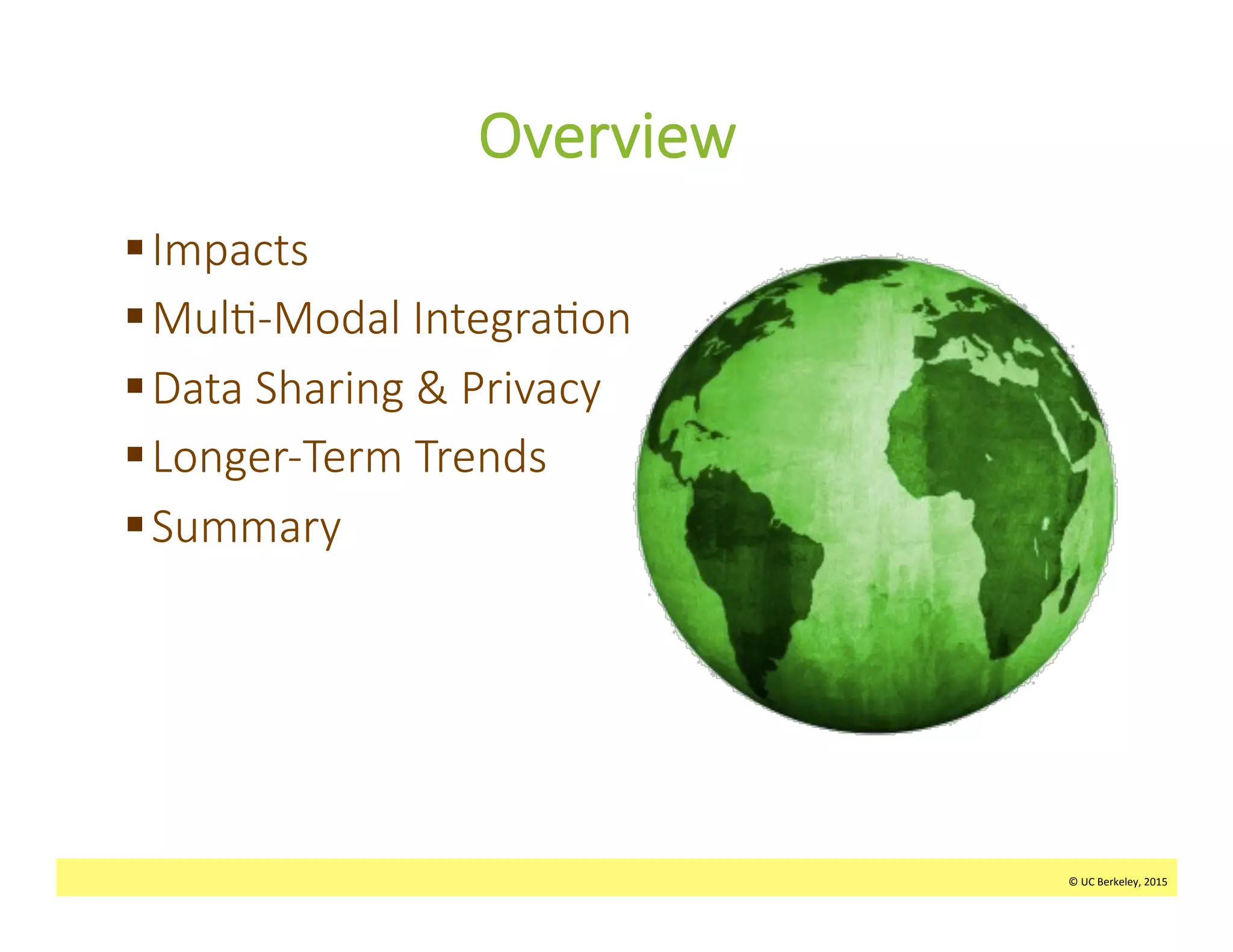 ©	
  UC	
  Berkeley,	
  2015	
  
Overview
§ Impacts
§ Mul>-­‐Modal  Integra>on
§ Data  Sharing  &  Privacy    
§ Longer-­‐Term  Trends
§ Summary
©	
  UC	
  Berkeley,	
  2015	
  
 