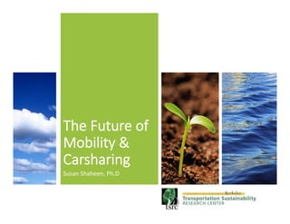 The  Future  of  
Mobility  &  
Carsharing
Susan	
  Shaheen,	
  Ph.D	
  
 