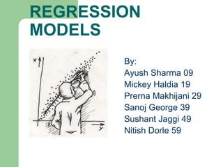 REGRESSION
MODELS
        By:
        Ayush Sharma 09
        Mickey Haldia 19
        Prerna Makhijani 29
        Sanoj George 39
        Sushant Jaggi 49
        Nitish Dorle 59
 