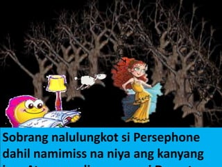 Sobrang nalulungkot si Persephone
dahil namimiss na niya ang kanyang
 