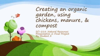 Creating an organic
garden, using
chickens, manure, &
compost
SCI-218: Natural Resources
Presentation 2-Final Project
By Student X
 