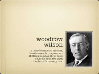 woodrow
         wilson
   If I am to speak ten minutes,
I need a week for preparation;
 if fifteen minutes, three days;
         if half an hour, two days;
      if an hour, I am ready now.
 