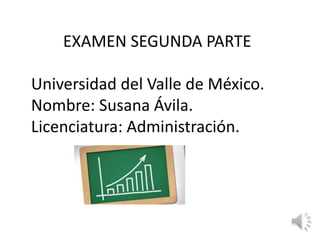 EXAMEN SEGUNDA PARTE
Universidad del Valle de México.
Nombre: Susana Ávila.
Licenciatura: Administración.
 