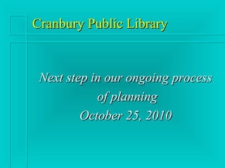 Cranbury Public LibraryCranbury Public Library
Next step in our ongoing processNext step in our ongoing process
of planningof planning
October 25, 2010October 25, 2010
 