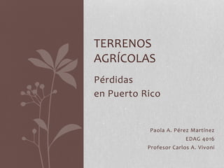Pérdidas
en Puerto Rico
TERRENOS
AGRÍCOLAS
Paola A. Pérez Martínez
EDAG 4016
Profesor Carlos A. Vivoni
 