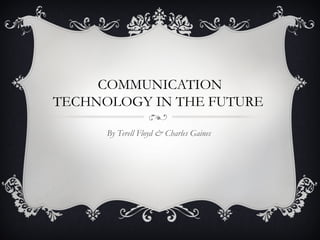 COMMUNICATION
TECHNOLOGY IN THE FUTURE
By Terell Floyd & Charles Gaines

 