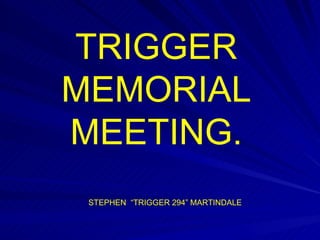 TRIGGER
MEMORIAL
MEETING.
 STEPHEN “TRIGGER 294” MARTINDALE
 