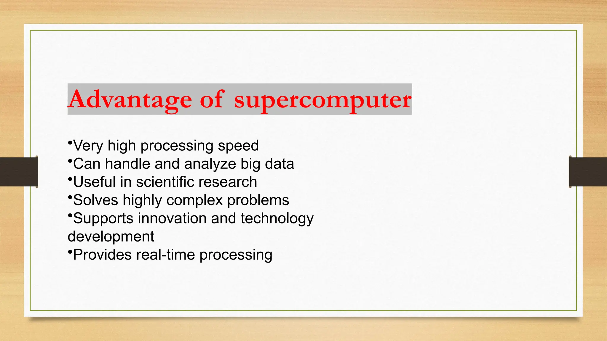 •Very high processing speed
•Can handle and analyze big data
•Useful in scientific research
•Solves highly complex problems
•Supports innovation and technology
development
•Provides real-time processing
Advantage of supercomputer
 