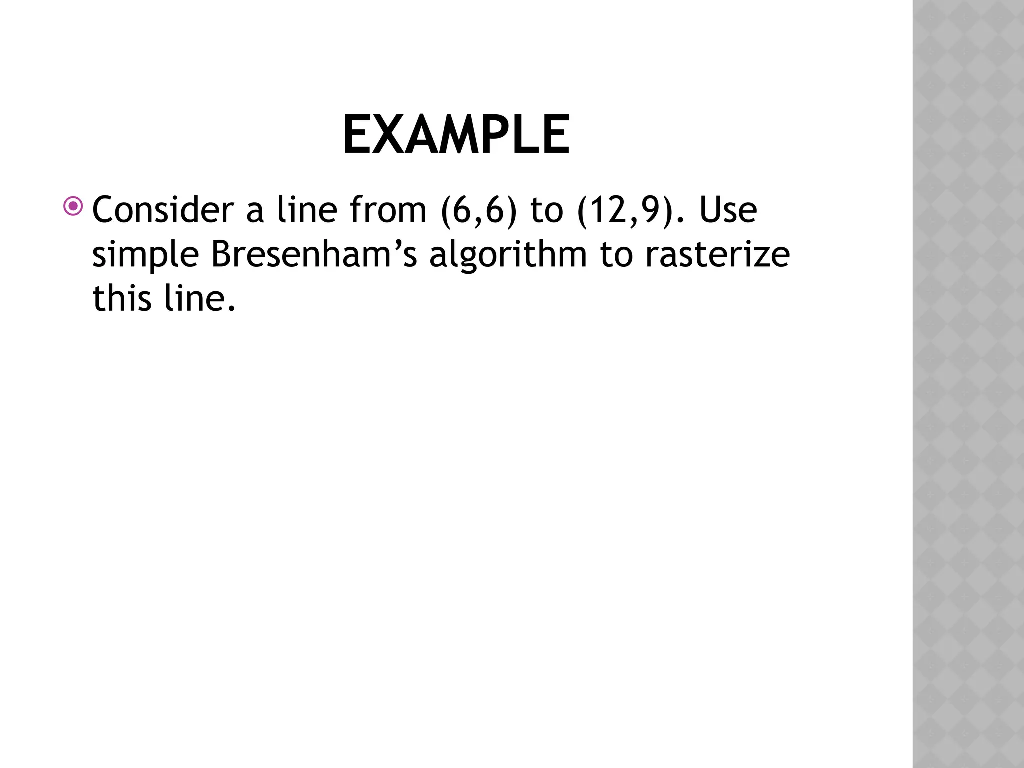EXAMPLE
 Consider a line from (6,6) to (12,9). Use
simple Bresenham’s algorithm to rasterize
this line.
 