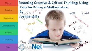 Fostering Creative & Critical Thinking: Using 
iPads for Primary Mathematics 
By 
Joanne Villis 
 