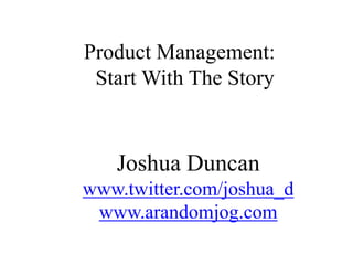 Product Management:  Start With The Story Joshua Duncanwww.twitter.com/joshua_d www.arandomjog.com 