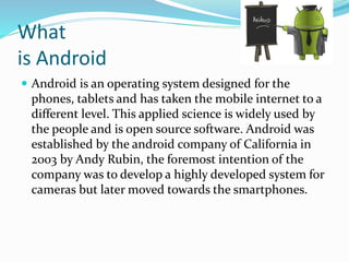 What
is Android
 Android is an operating system designed for the
phones, tablets and has taken the mobile internet to a
d...