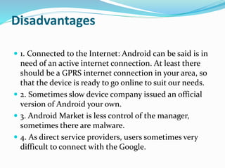 Disadvantages
 1. Connected to the Internet: Android can be said is in
need of an active internet connection. At least th...