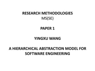 RESEARCH METHODOLOGIES
               MS(SE)

              PAPER 1

           YINGXU WANG

A HIERARCHICAL ABSTRACTION MODEL FOR
        SOFTWARE ENGINEERING
 