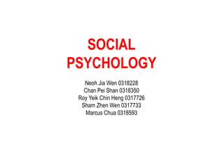 SOCIAL 
PSYCHOLOGY 
Neoh Jia Wen 0318228 
Chan Pei Shan 0318350 
Roy Yeik Chin Heng 0317726 
Sham Zhen Wen 0317733 
Marcus Chua 0318593 
 