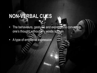 NON-VERBAL CUES 
• The behaviours, gestures and expressions conveying 
one’s thought without any words spoken 
• A type of emotional expression 
 