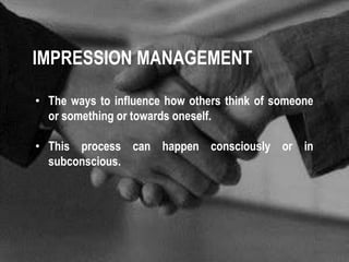 IMPRESSION MANAGEMENT 
• The ways to influence how others think of someone 
or something or towards oneself. 
• This process can happen consciously or in 
subconscious. 
 