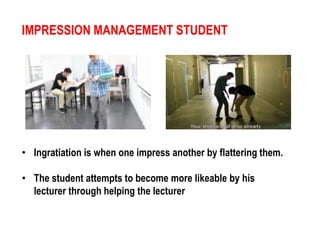 IMPRESSION MANAGEMENT STUDENT 
• Ingratiation is when one impress another by flattering them. 
• The student attempts to become more likeable by his 
lecturer through helping the lecturer 
 