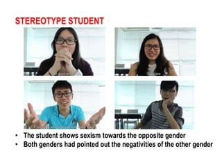 STEREOTYPE STUDENT 
• The student shows sexism towards the opposite gender 
• Both genders had pointed out the negativities of the other gender 
