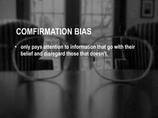 COMFIRMATION BIAS 
• only pays attention to information that go with their 
belief and disregard those that doesn’t. 
 